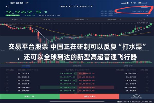 交易平台股票 中国正在研制可以反复“打水漂”，还可以全球到达的新型高超音速飞行器