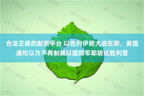 合法正规的配资平台 以色列伊朗大战在即，美国通知以方不再制裁以国防军耶胡达胜利营