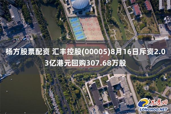 杨方股票配资 汇丰控股(00005)8月16日斥资2.03亿港元回购307.68万股