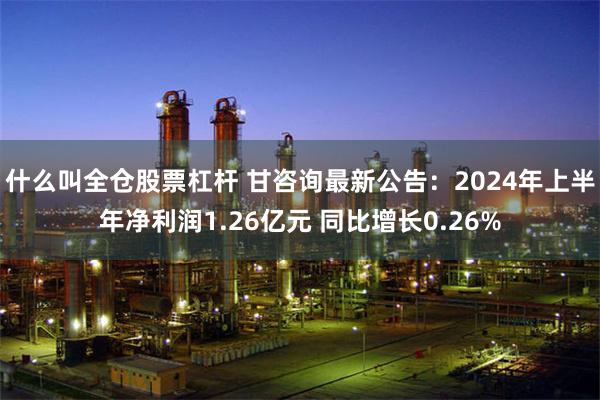 什么叫全仓股票杠杆 甘咨询最新公告：2024年上半年净利润1.26亿元 同比增长0.26%