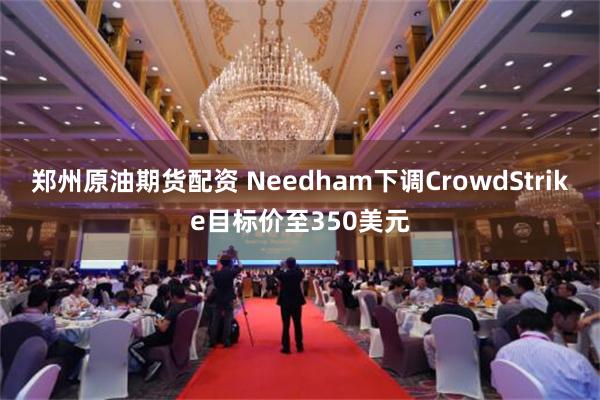 郑州原油期货配资 Needham下调CrowdStrike目标价至350美元