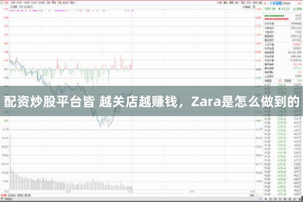 配资炒股平台皆 越关店越赚钱，Zara是怎么做到的