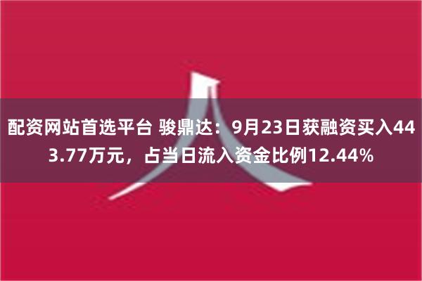 配资网站首选平台 骏鼎达：9月23日获融资买入443.77万元，占当日流入资金比例12.44%