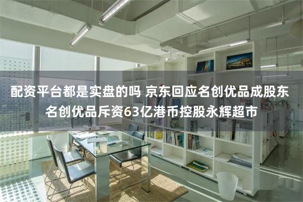 配资平台都是实盘的吗 京东回应名创优品成股东 名创优品斥资63亿港币控股永辉超市