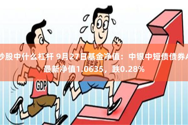 炒股中什么杠杆 9月27日基金净值：中银中短债债券A最新净值1.0635，跌0.28%