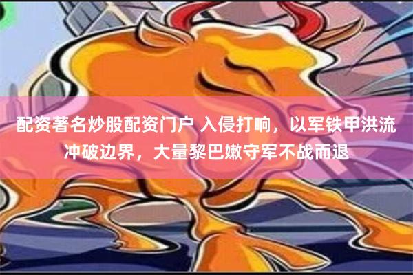 配资著名炒股配资门户 入侵打响，以军铁甲洪流冲破边界，大量黎巴嫩守军不战而退