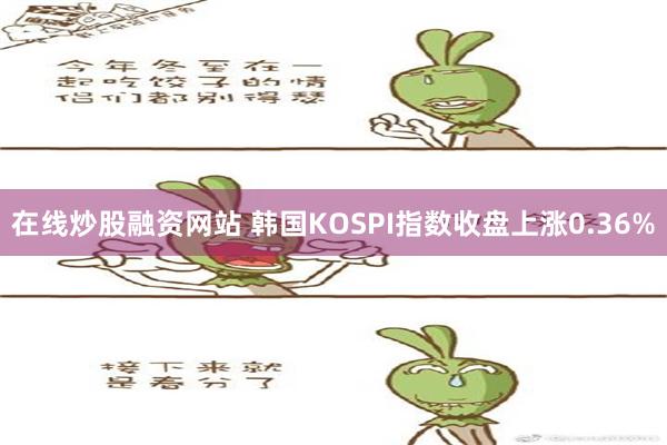 在线炒股融资网站 韩国KOSPI指数收盘上涨0.36%