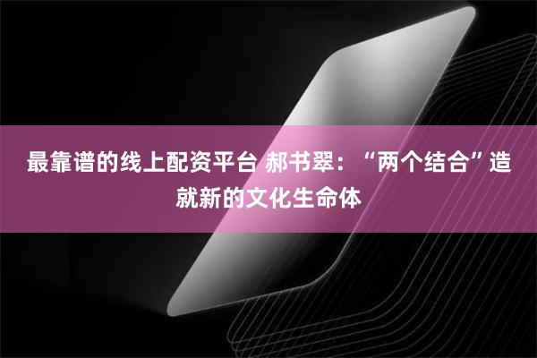 最靠谱的线上配资平台 郝书翠：“两个结合”造就新的文化生命体