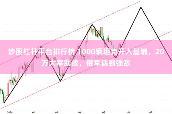 炒股杠杆平台排行榜 1000辆坦克开入基辅，20万大军助战，俄军遇到强敌