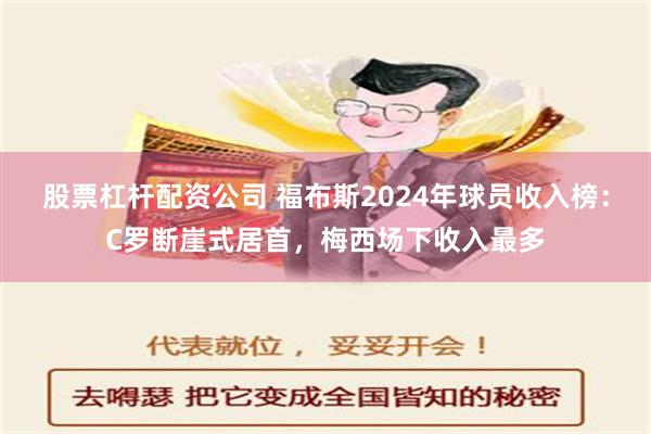 股票杠杆配资公司 福布斯2024年球员收入榜：C罗断崖式居首，梅西场下收入最多