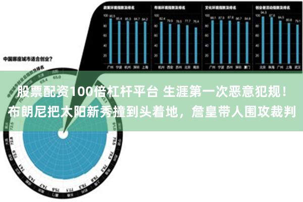 股票配资100倍杠杆平台 生涯第一次恶意犯规！布朗尼把太阳新秀撞到头着地，詹皇带人围攻裁判