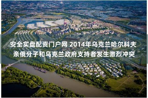 安全实盘配资门户网 2014年乌克兰哈尔科夫 亲俄分子和乌克兰政府支持者发生激烈冲突