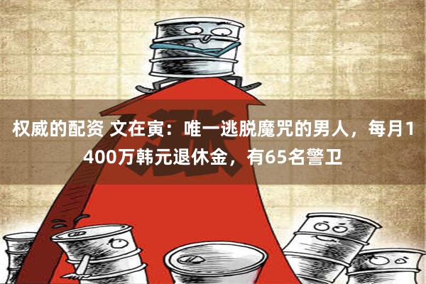 权威的配资 文在寅：唯一逃脱魔咒的男人，每月1400万韩元退休金，有65名警卫