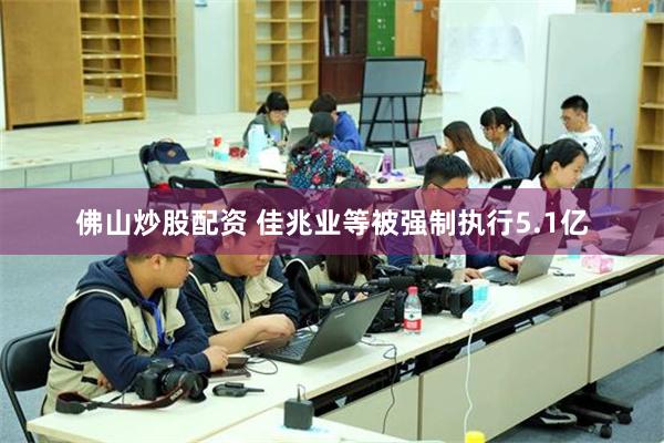 佛山炒股配资 佳兆业等被强制执行5.1亿