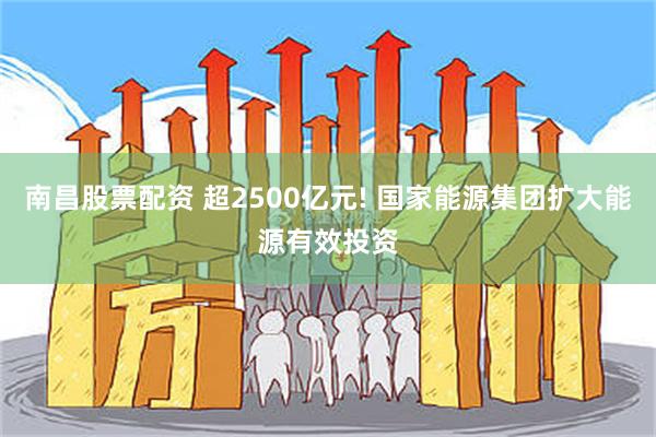 南昌股票配资 超2500亿元! 国家能源集团扩大能源有效投资