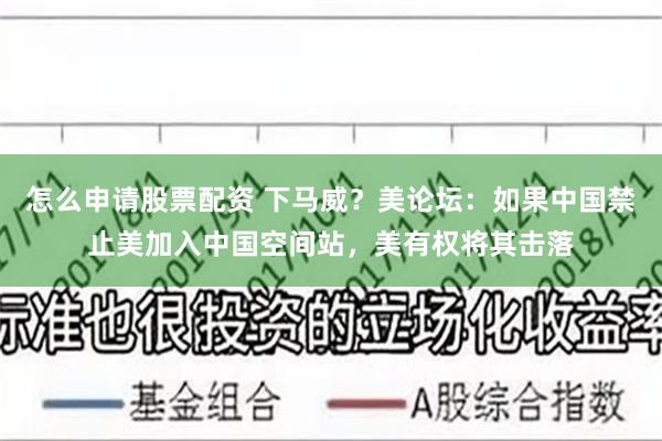 怎么申请股票配资 下马威？美论坛：如果中国禁止美加入中国空间站，美有权将其击落