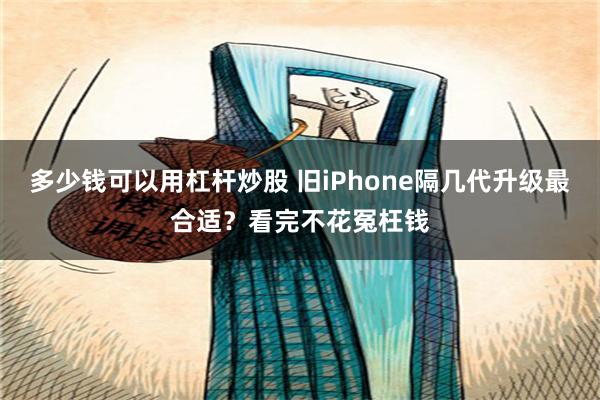 多少钱可以用杠杆炒股 旧iPhone隔几代升级最合适？看完不花冤枉钱