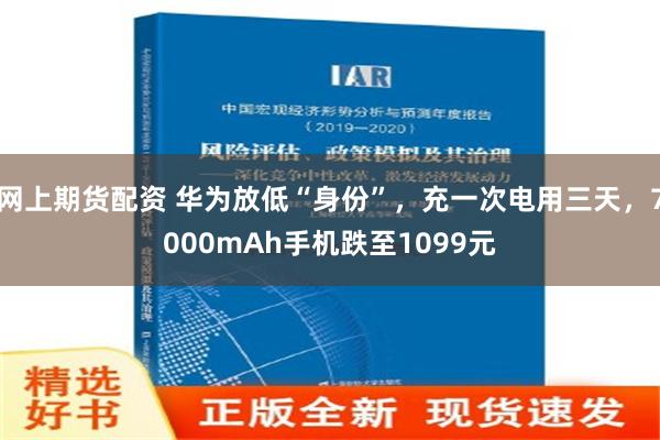 网上期货配资 华为放低“身份”，充一次电用三天，7000mAh手机跌至1099元