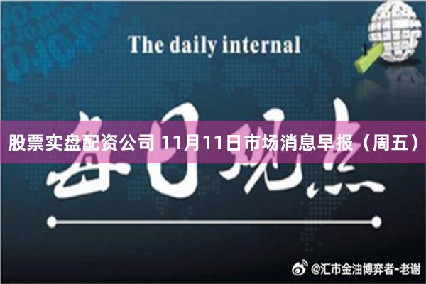 股票实盘配资公司 11月11日市场消息早报（周五）