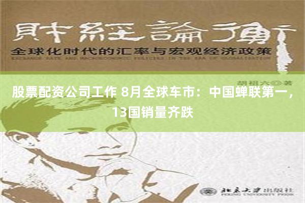 股票配资公司工作 8月全球车市：中国蝉联第一，13国销量齐跌