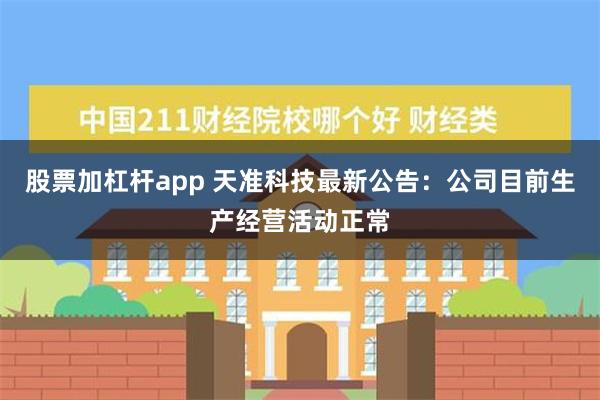 股票加杠杆app 天准科技最新公告：公司目前生产经营活动正常