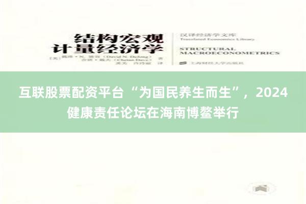 互联股票配资平台 “为国民养生而生”，2024健康责任论坛在海南博鳌举行