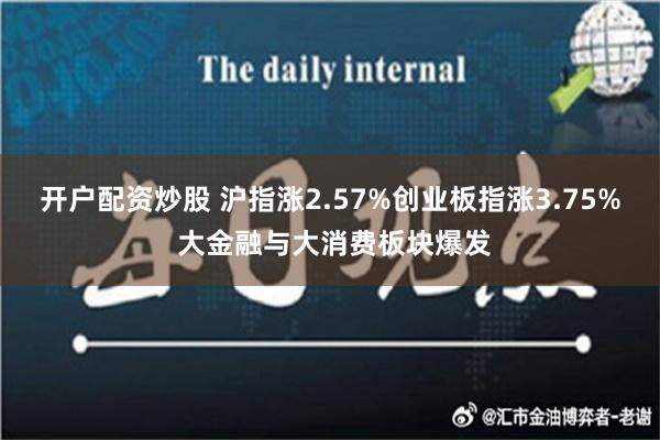 开户配资炒股 沪指涨2.57%创业板指涨3.75% 大金融与大消费板块爆发