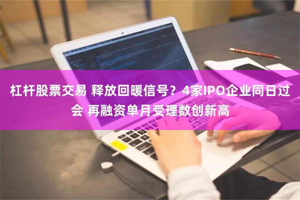 杠杆股票交易 释放回暖信号？4家IPO企业同日过会 再融资单月受理数创新高