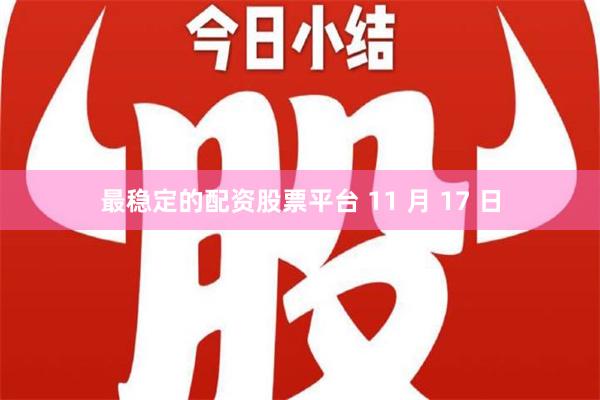 最稳定的配资股票平台 11 月 17 日