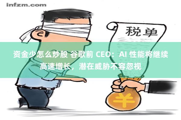 资金少怎么炒股 谷歌前 CEO：AI 性能将继续高速增长，潜在威胁不容忽视