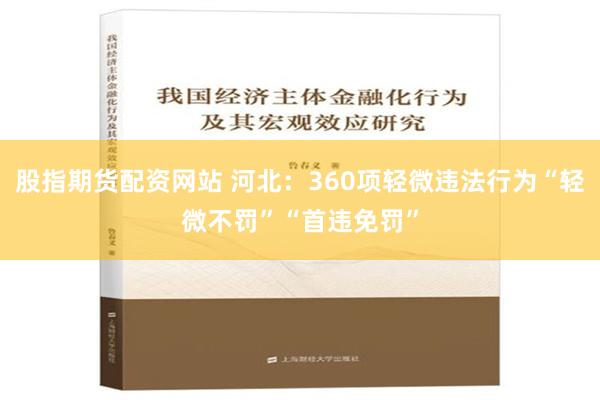 股指期货配资网站 河北：360项轻微违法行为“轻微不罚”“首违免罚”