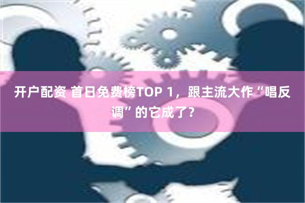 开户配资 首日免费榜TOP 1，跟主流大作“唱反调”的它成了？