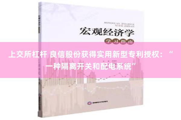 上交所杠杆 良信股份获得实用新型专利授权：“一种隔离开关和配电系统”