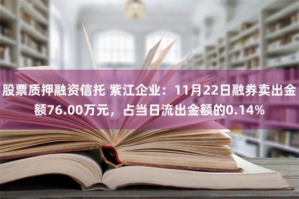 股票质押融资信托 紫江企业：11月22日融券卖出金额76.00万元，占当日流出金额的0.14%