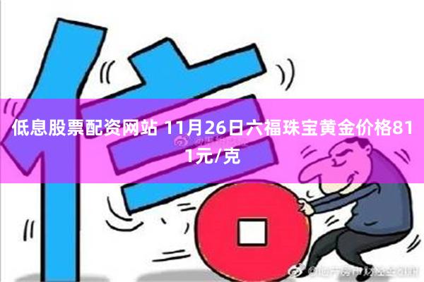 低息股票配资网站 11月26日六福珠宝黄金价格811元/克