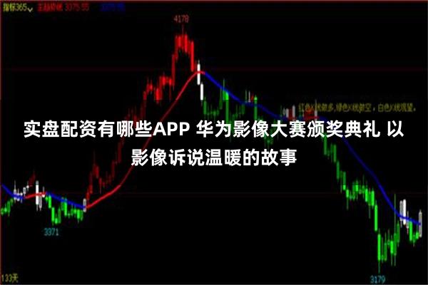 实盘配资有哪些APP 华为影像大赛颁奖典礼 以影像诉说温暖的故事