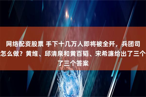 网络配资股票 手下十几万人即将被全歼，兵团司令该怎么做？黄维、邱清泉和黄百韬、宋希濂给出了三个答案