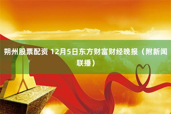 朔州股票配资 12月5日东方财富财经晚报（附新闻联播）