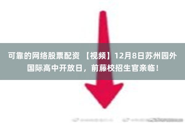 可靠的网络股票配资 【视频】12月8日苏州园外国际高中开放日，前藤校招生官亲临！