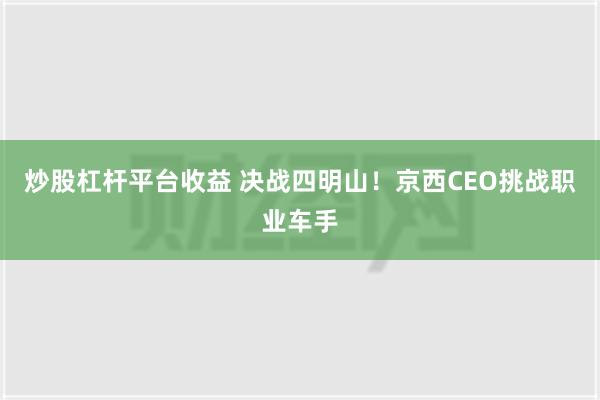 炒股杠杆平台收益 决战四明山！京西CEO挑战职业车手