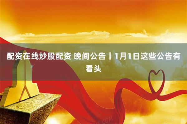 配资在线炒股配资 晚间公告丨1月1日这些公告有看头