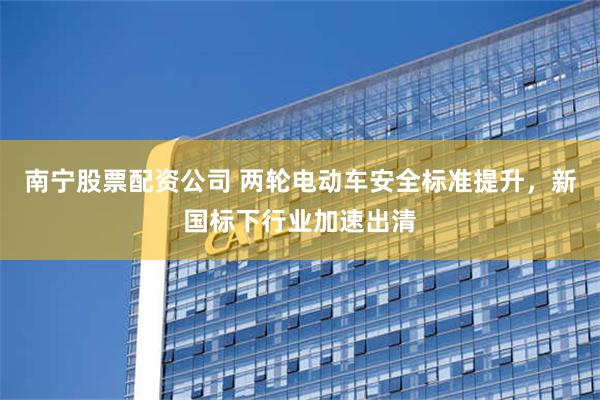 南宁股票配资公司 两轮电动车安全标准提升，新国标下行业加速出清