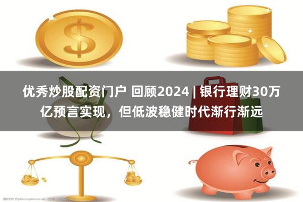 优秀炒股配资门户 回顾2024 | 银行理财30万亿预言实现，但低波稳健时代渐行渐远