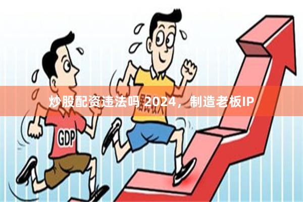 炒股配资违法吗 2024，制造老板IP