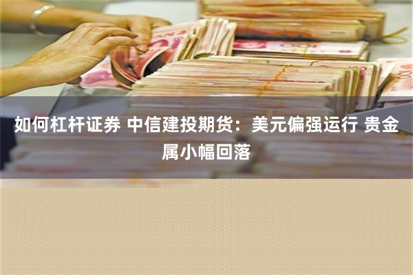 如何杠杆证券 中信建投期货：美元偏强运行 贵金属小幅回落