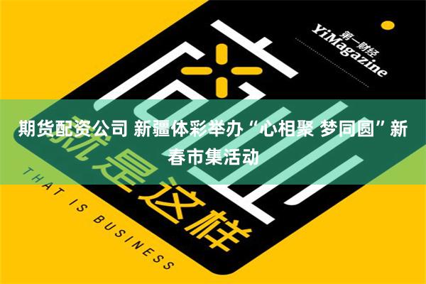 期货配资公司 新疆体彩举办“心相聚 梦同圆”新春市集活动