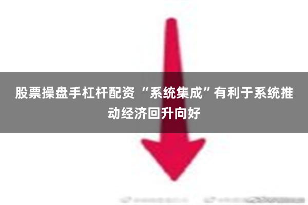 股票操盘手杠杆配资 “系统集成”有利于系统推动经济回升向好