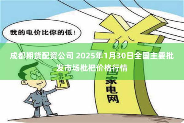 成都期货配资公司 2025年1月30日全国主要批发市场枇杷价格行情