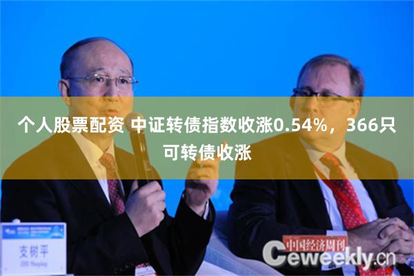 个人股票配资 中证转债指数收涨0.54%，366只可转债收涨