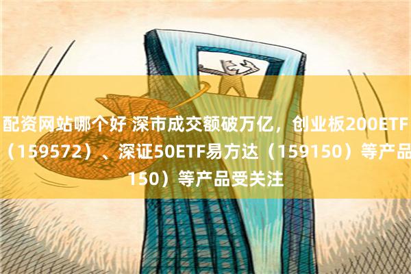 配资网站哪个好 深市成交额破万亿，创业板200ETF易方达（159572）、深证50ETF易方达（159150）等产品受关注